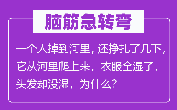 脑筋急转弯：一个人掉到河里，还挣扎了几下，它从河里爬上来，衣服全湿了，头发却没湿，为什么？