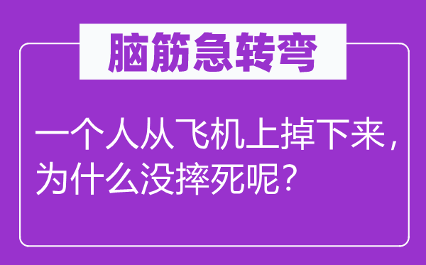 脑筋急转弯：一个人从飞机上掉下来，为什么没摔死呢？