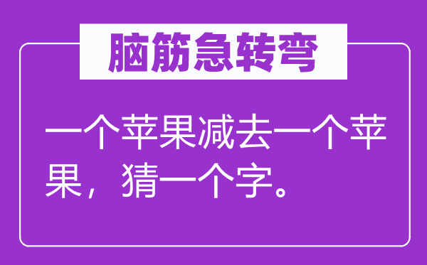 脑筋急转弯：一个苹果减去一个苹果，猜一个字。