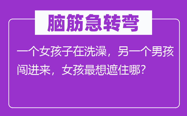 脑筋急转弯：一个女孩子在洗澡，另一个男孩闯进来，女孩最想遮住哪？