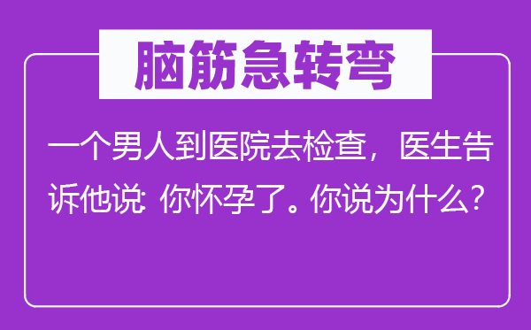 脑筋急转弯：一个男人到医院去检查，医生告诉他说：你怀孕了。你说为什么？