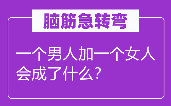 脑筋急转弯：一个男人加一个女人会成了什么？