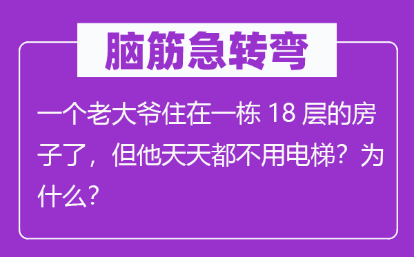 脑筋急转弯：一个老大爷住在一栋18层的房子了，但他天天都不用电梯？为什么？