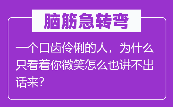 脑筋急转弯：一个口齿伶俐的人，为什么只看着你微笑怎么也讲不出话来？