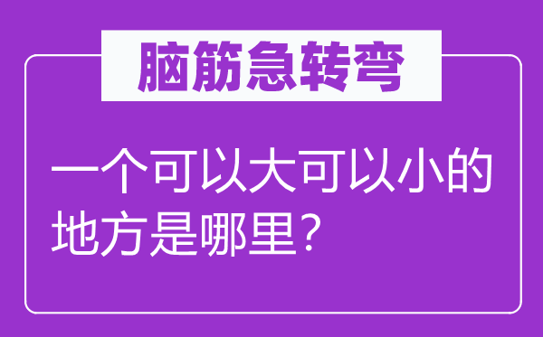 脑筋急转弯：一个可以大可以小的地方是哪里？