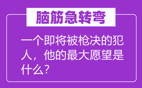 脑筋急转弯：一个即将被枪决的犯人，他的最大愿望是什么？