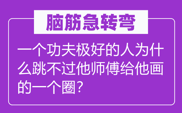 脑筋急转弯：一个功夫极好的人为什么跳不过他师傅给他画的一个圈？