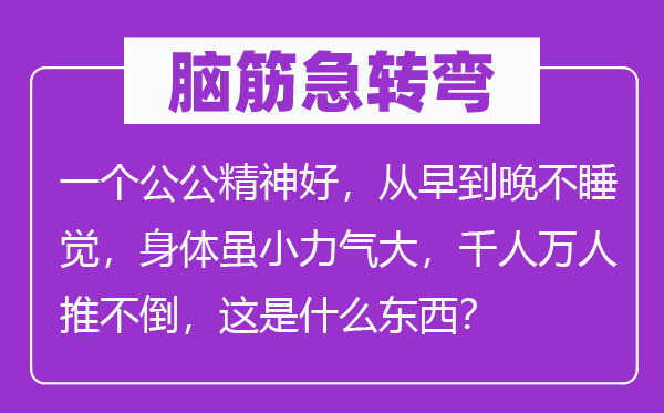 脑筋急转弯：一个公公精神好，从早到晚不睡觉，身体虽小力气大，千人万人推不倒，这是什么东西？