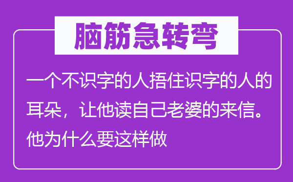 脑筋急转弯：一个不识字的人捂住识字的人的耳朵，让他读自己老婆的来信。他为什么要这样做