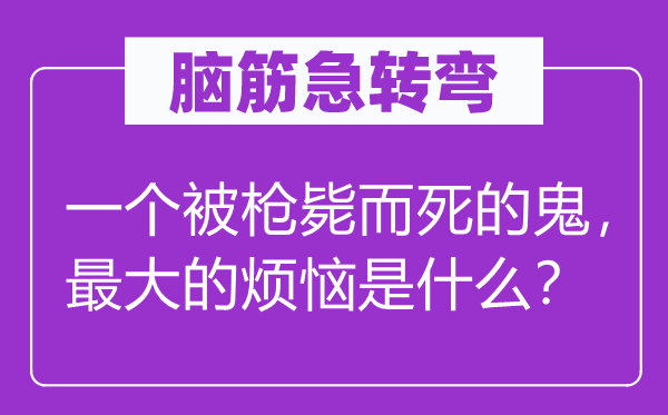 脑筋急转弯：一个被枪毙而死的鬼，最大的烦恼是什么？