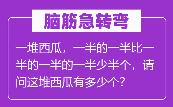 脑筋急转弯：一堆西瓜，一半的一半比一半的一半的一半少半个，请问这堆西瓜有多少个？