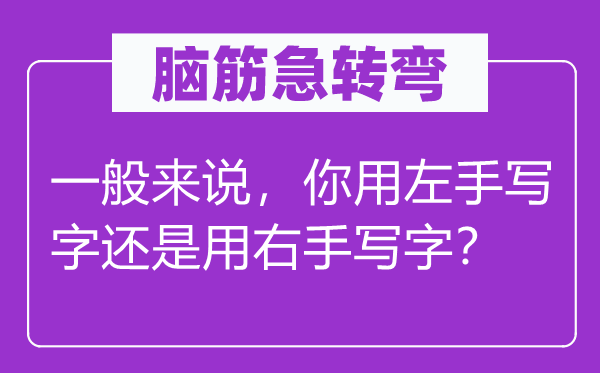 脑筋急转弯：一般来说，你用左手写字还是用右手写字？