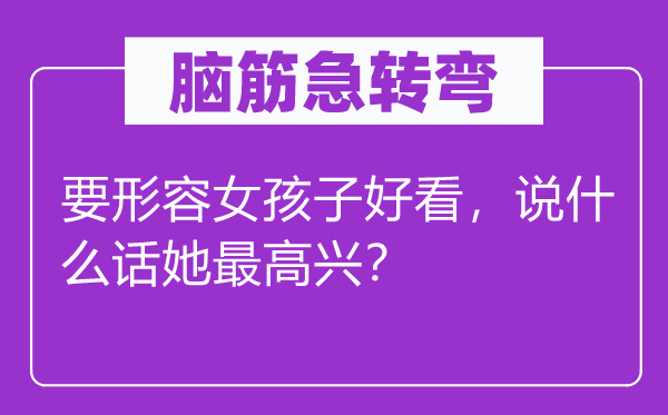 脑筋急转弯：要形容女孩子好看，说什么话她最高兴？