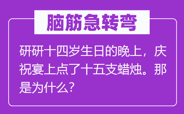 脑筋急转弯：研研十四岁生日的晚上，庆祝宴上点了十五支蜡烛。那是为什么？