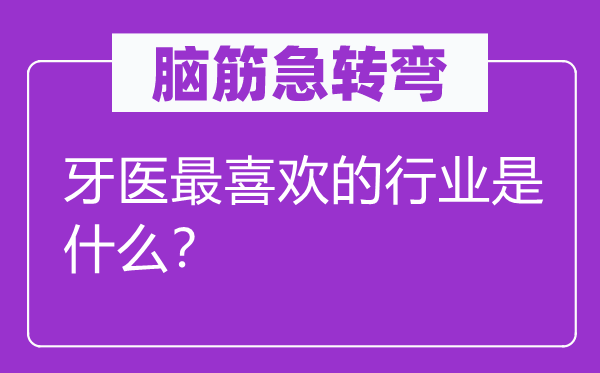 脑筋急转弯：牙医最喜欢的行业是什么？