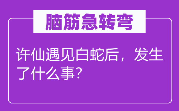 脑筋急转弯：许仙遇见白蛇后，发生了什么事？