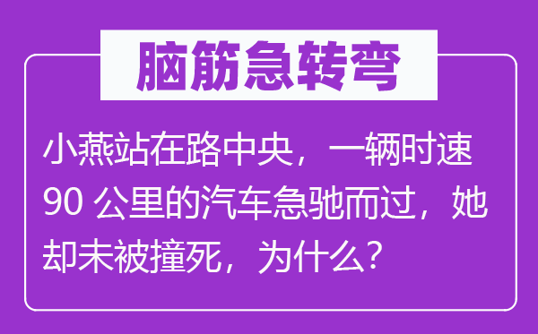 脑筋急转弯：小燕站在路中央，一辆时速90公里的汽车急驰而过，她却未被撞死，为什么？