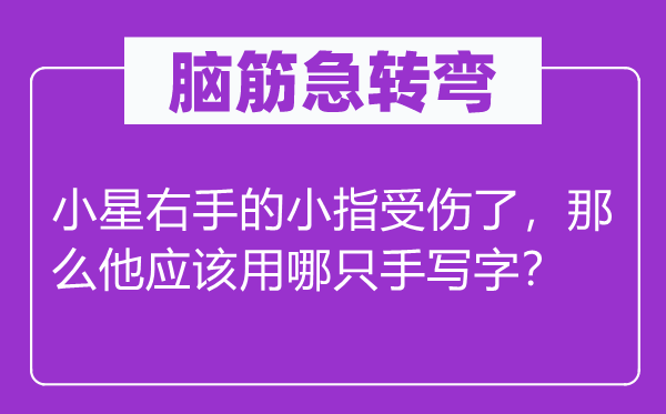 脑筋急转弯：小星右手的小指受伤了，那么他应该用哪只手写字？