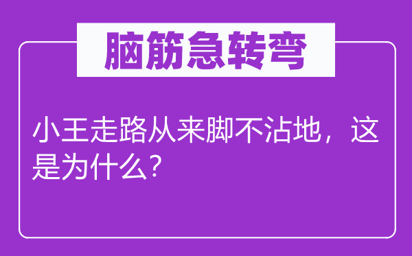 脑筋急转弯：小王走路从来脚不沾地，这是为什么？