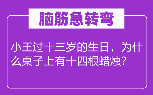 脑筋急转弯：小王过十三岁的生日，为什么桌子上有十四根蜡烛？