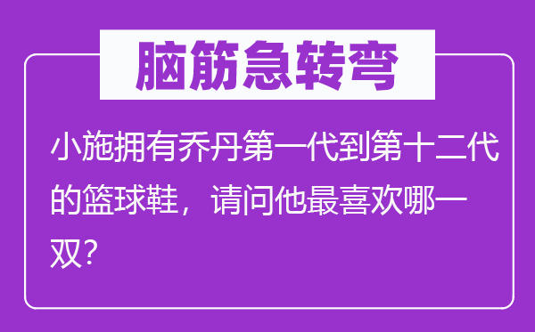 脑筋急转弯：小施拥有乔丹第一代到第十二代的篮球鞋，请问他最喜欢哪一双？