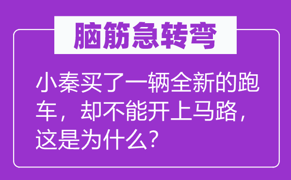 脑筋急转弯：小秦买了一辆全新的跑车，却不能开上马路，这是为什么？