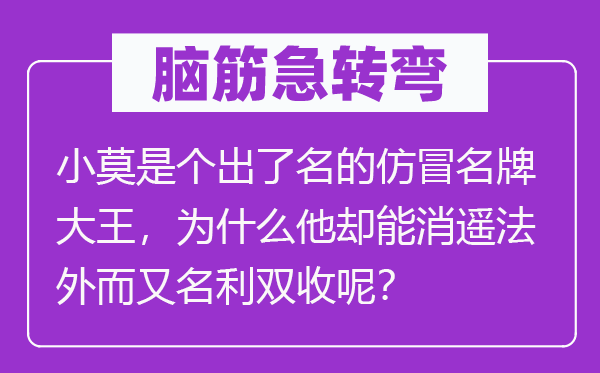 脑筋急转弯：小莫是个出了名的仿冒名牌大王，为什么他却能消遥法外而又名利双收呢？