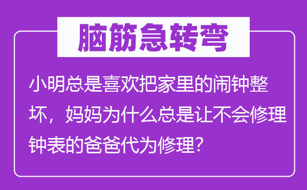 脑筋急转弯：小明总是喜欢把家里的闹钟整坏，妈妈为什么总是让不会修理钟表的爸爸代为修理？