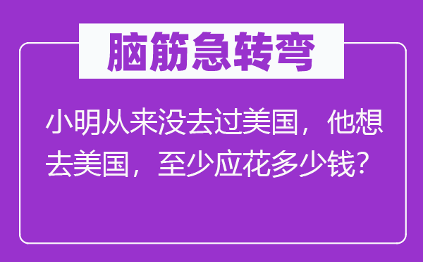 脑筋急转弯：小明从来没去过美国，他想去美国，至少应花多少钱？