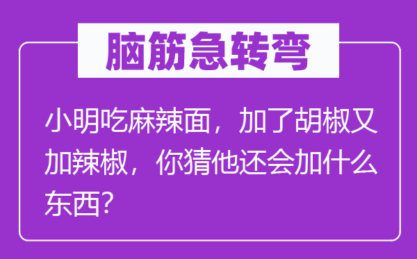 脑筋急转弯：小明吃麻辣面，加了胡椒又加辣椒，你猜他还会加什么东西？