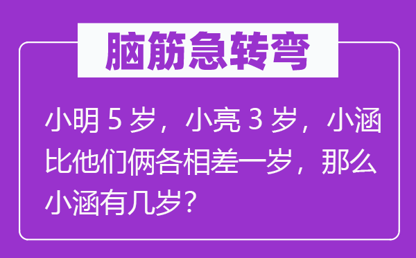 脑筋急转弯：小明5岁，小亮3岁，小涵比他们俩各相差一岁，那么小涵有几岁？