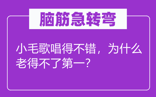 脑筋急转弯：小毛歌唱得不错，为什么老得不了第一？