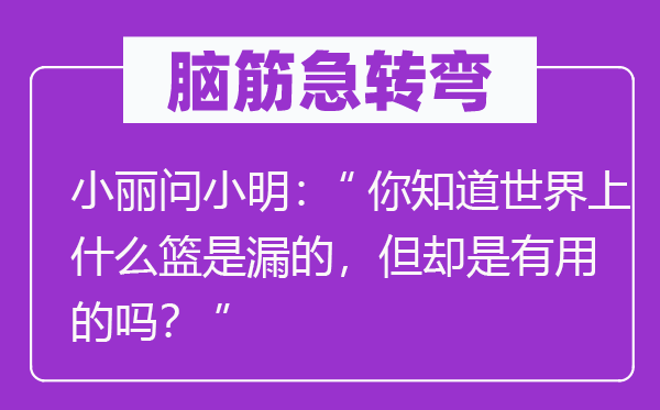 脑筋急转弯：小丽问小明：“你知道世界上什么篮是漏的，但却是有用的吗？”