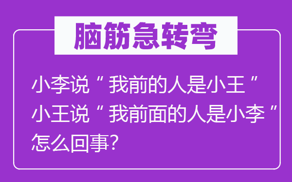 脑筋急转弯：小李说“我前的人是小王”小王说“我前面的人是小李”怎么回事？