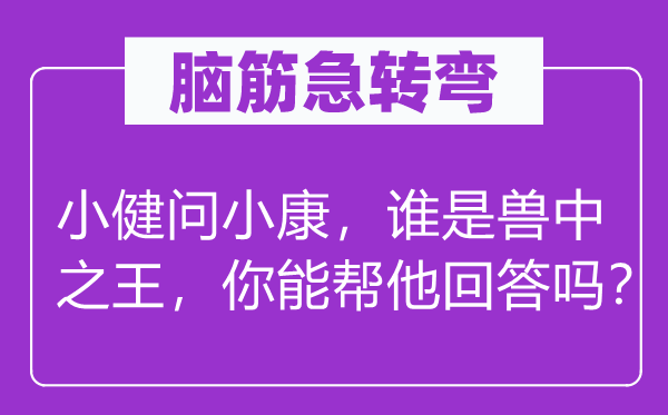 脑筋急转弯：小健问小康，谁是兽中之王，你能帮他回答吗？