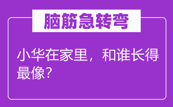 脑筋急转弯：小华在家里，和谁长得最像？