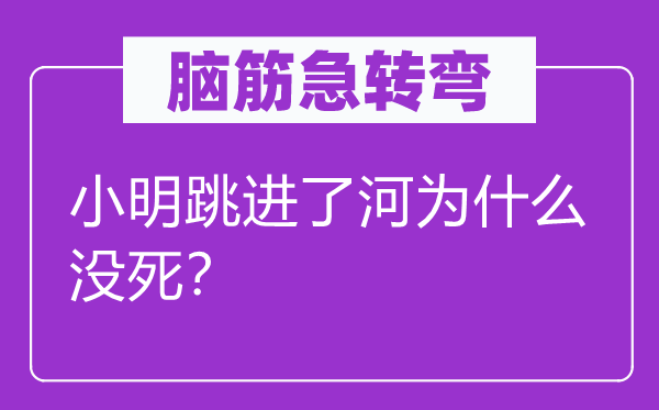 脑筋急转弯：小明跳进了河为什么没死？