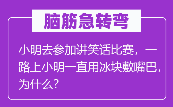 脑筋急转弯：小明去参加讲笑话比赛，一路上小明一直用冰块敷嘴巴，为什么？