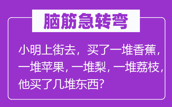 脑筋急转弯：小明上街去，买了一堆香蕉，一堆苹果，一堆梨，一堆荔枝，他买了几堆东西？