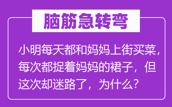 脑筋急转弯：小明每天都和妈妈上街买菜，每次都捉着妈妈的裙子，但这次却迷路了，为什么？