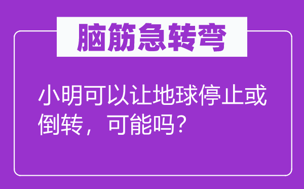 脑筋急转弯：小明可以让地球停止或倒转，可能吗？