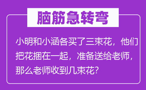 脑筋急转弯：小明和小涵各买了三束花，他们把花捆在一起，准备送给老师，那么老师收到几束花？