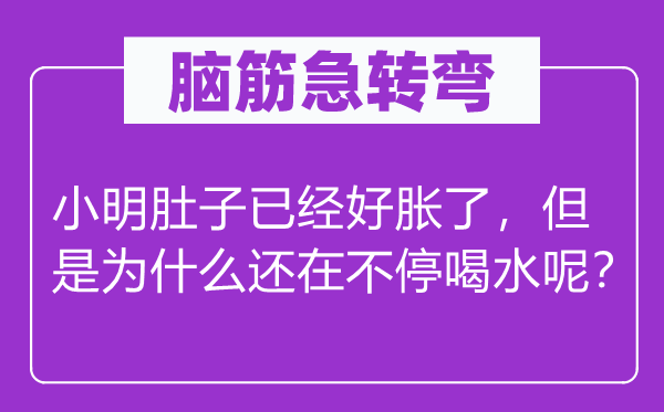 脑筋急转弯：小明肚子已经好胀了，但是为什么还在不停喝水呢？