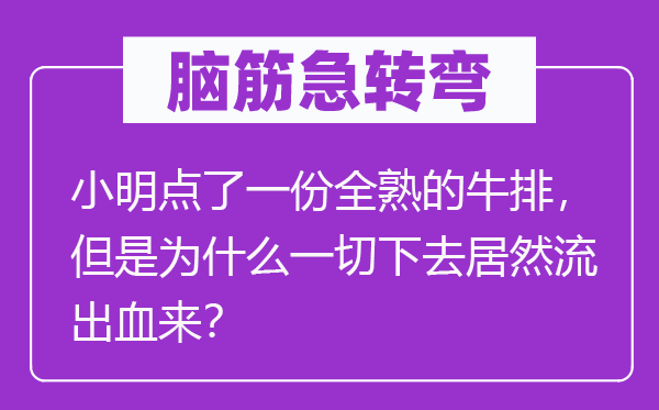 脑筋急转弯：小明点了一份全熟的牛排，但是为什么一切下去居然流出血来？