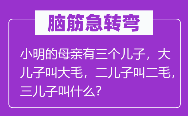 脑筋急转弯：小明的母亲有三个儿子，大儿子叫大毛，二儿子叫二毛，三儿子叫什么？