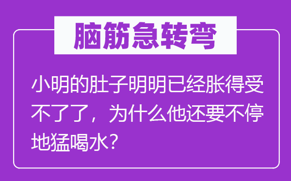 脑筋急转弯：小明的肚子明明已经胀得受不了了，为什么他还要不停地猛喝水？