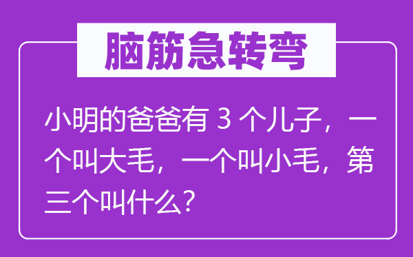 脑筋急转弯：小明的爸爸有3个儿子，一个叫大毛，一个叫小毛，第三个叫什么？