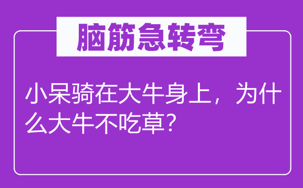 脑筋急转弯：小呆骑在大牛身上，为什么大牛不吃草？