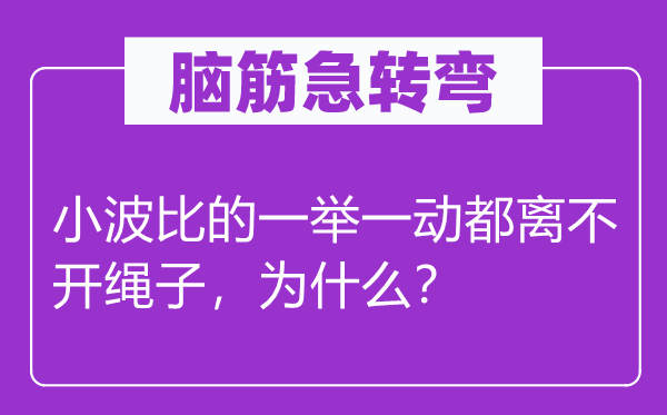 脑筋急转弯：小波比的一举一动都离不开绳子，为什么？