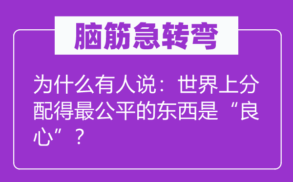 脑筋急转弯：为什么有人说：世界上分配得最公平的东西是“良心”？